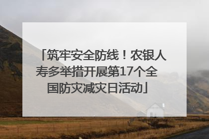 筑牢安全防线！农银人寿多举措开展第17个全国防灾减灾日活动