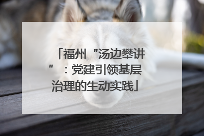 福州“汤边攀讲”：党建引领基层治理的生动实践