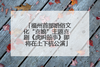 福州首部婚俗文化“喜娘”主题喜剧《虎纠囍事》即将在上下杭公演