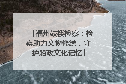 福州鼓楼检察：检察助力文物修缮，守护船政文化记忆
