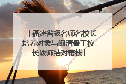 福建省级名师名校长培养对象与闽清骨干校长教师结对帮扶
