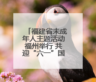 福建省未成年人主题活动福州举行 共迎“六一”国际儿童节