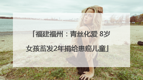 福建福州：青丝化爱 8岁女孩蓄发2年捐给患癌儿童