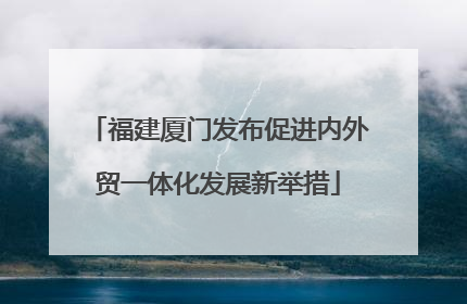 福建厦门发布促进内外贸一体化发展新举措