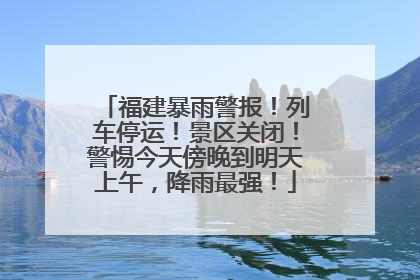 福建暴雨警报！列车停运！景区关闭！警惕今天傍晚到明天上午，降雨最强！