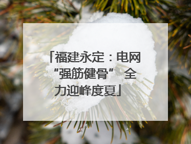 福建永定：电网“强筋健骨” 全力迎峰度夏