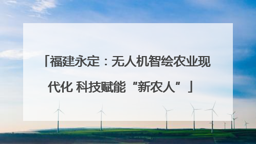 福建永定：无人机智绘农业现代化 科技赋能“新农人”