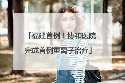 福建首例！协和医院完成首例重离子治疗