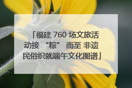 福建 760 场文旅活动接 “粽” 而至 非遗民俗织就端午文化图谱