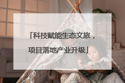 科技赋能生态文旅，项目落地产业升级