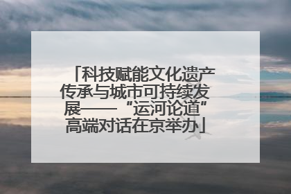 科技赋能文化遗产传承与城市可持续发展——“运河论道”高端对话在京举办