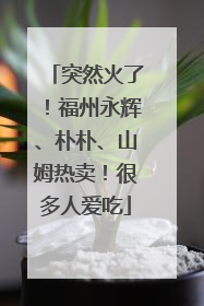 突然火了！福州永辉、朴朴、山姆热卖！很多人爱吃
