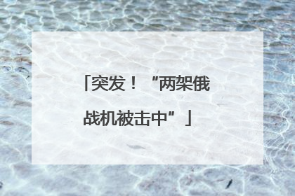突发！“两架俄战机被击中”