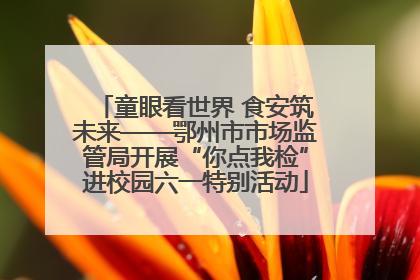 童眼看世界 食安筑未来——鄂州市市场监管局开展“你点我检”进校园六一特别活动