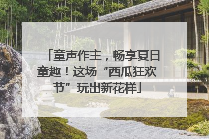 童声作主，畅享夏日童趣！这场“西瓜狂欢节”玩出新花样