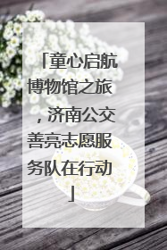 童心启航博物馆之旅，济南公交善亮志愿服务队在行动