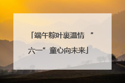 端午粽叶裹温情 “六一”童心向未来