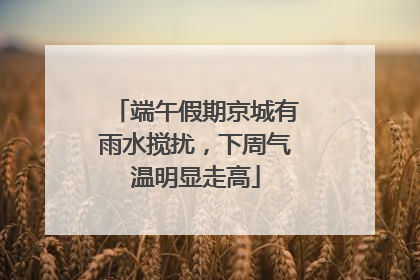 端午假期京城有雨水搅扰，下周气温明显走高