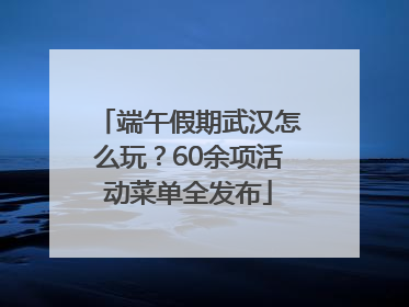 端午假期武汉怎么玩？60余项活动菜单全发布