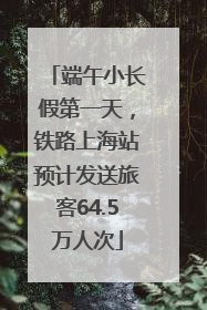 端午小长假第一天，铁路上海站预计发送旅客64.5万人次