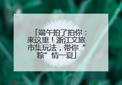 端午拍了拍你：来这里！浙江文旅市集玩法，带你“粽”情一夏