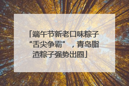 端午节新老口味粽子“舌尖争霸”，青岛脂渣粽子强势出圈