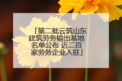 第二批云筑山东建筑劳务输出基地名单公布 近二百家劳务企业入驻