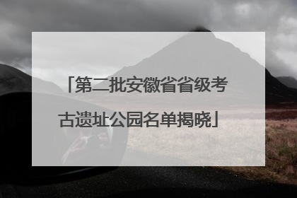 第二批安徽省省级考古遗址公园名单揭晓