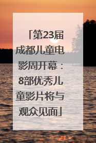 第23届成都儿童电影周开幕：8部优秀儿童影片将与观众见面