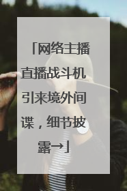 网络主播直播战斗机引来境外间谍，细节披露→