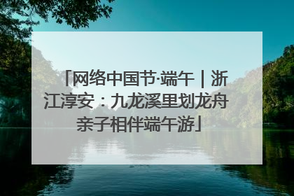 网络中国节·端午｜浙江淳安：九龙溪里划龙舟 亲子相伴端午游