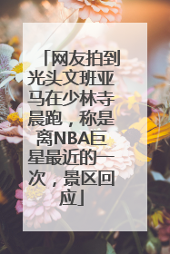 网友拍到光头文班亚马在少林寺晨跑，称是离NBA巨星最近的一次，景区回应