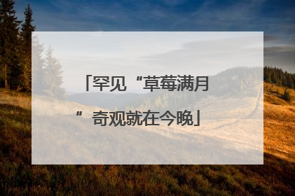 罕见“草莓满月”奇观就在今晚