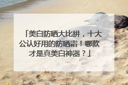 美白防晒大比拼，十大公认好用的防晒霜！哪款才是真美白神器？