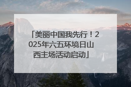 美丽中国我先行！2025年六五环境日山西主场活动启动