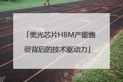 美光芯片HBM产能售罄背后的技术驱动力