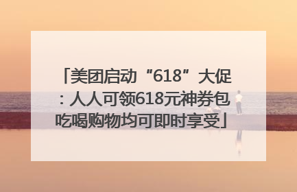 美团启动“618”大促：人人可领618元神券包 吃喝购物均可即时享受