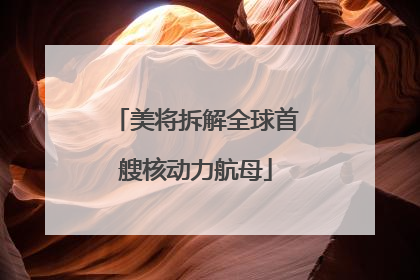 美将拆解全球首艘核动力航母
