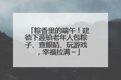 粽香里的端午！建德下涯镇老年人包粽子、查眼睛、玩游戏，幸福拉满～