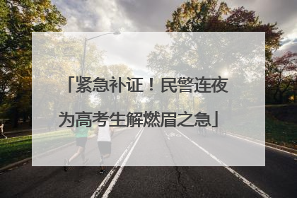 紧急补证！民警连夜为高考生解燃眉之急
