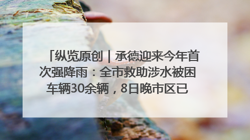 纵览原创｜承德迎来今年首次强降雨：全市救助涉水被困车辆30余辆，8日晚市区已无积水路段，交通恢复畅通