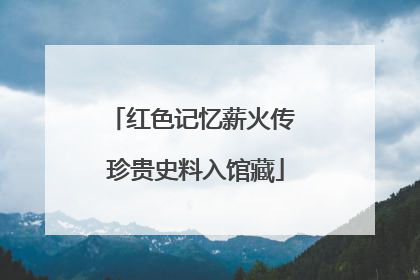 红色记忆薪火传 珍贵史料入馆藏