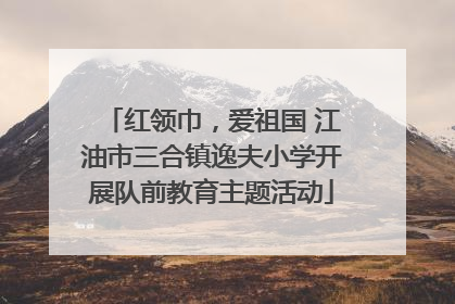 红领巾，爱祖国 江油市三合镇逸夫小学开展队前教育主题活动