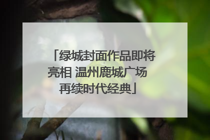绿城封面作品即将亮相 温州鹿城广场再续时代经典
