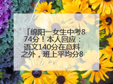 绵阳一女生中考874分！本人回应：语文140分在意料之外，班上平均分845分以上