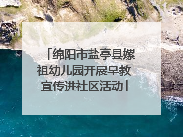 绵阳市盐亭县嫘祖幼儿园开展早教宣传进社区活动