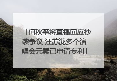 何秋亊将直播回应抄袭争议 汪苏泷多个演唱会元素已申请专利