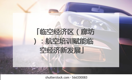 临空经济区（廊坊）：航空培训赋能临空经济新发展