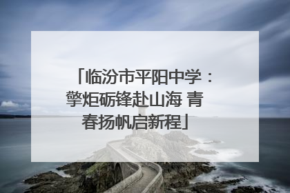 临汾市平阳中学：擎炬砺锋赴山海 青春扬帆启新程