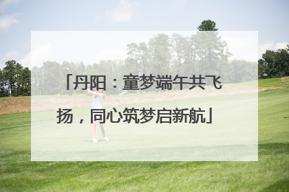丹阳：童梦端午共飞扬，同心筑梦启新航